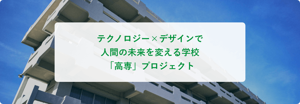 テクノロジー×デザインで人間の未来を変える学校「高専」プロジェクト