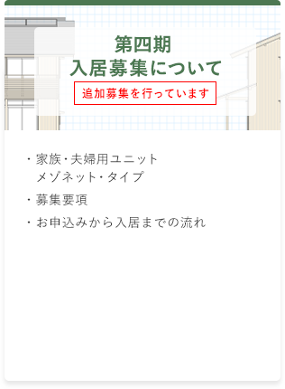 第四期 入居募集について ・家族・夫婦用ユニット メゾネット・タイプ ・募集要項 ・お申込みから入居までの流れ