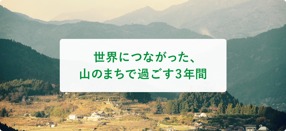 世界につながった、⼭のまちで過ごす3年間