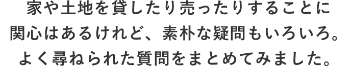 家や土地を貸したり売ったりすることに関心はあるけれど、素朴な疑問もいろいろ。よく尋ねられた質問をまとめてみました。