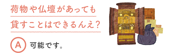 荷物や仏壇があっても貸すことはできるんえ？ A 可能です。