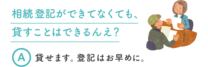 相続登記ができてなくても、貸すことはできるんえ？ A 貸せます。登記はお早めに。