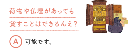 荷物や仏壇があっても貸すことはできるんえ？ A 可能です。